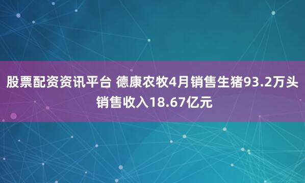 股票配资资讯平台 德康农牧4月销售生猪93.2万头 销售收入18.67亿元