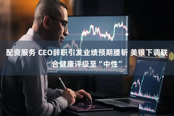 配资服务 CEO辞职引发业绩预期腰斩 美银下调联合健康评级至“中性”