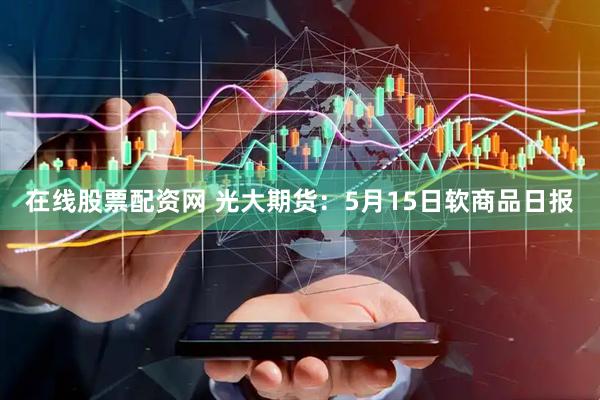 在线股票配资网 光大期货：5月15日软商品日报