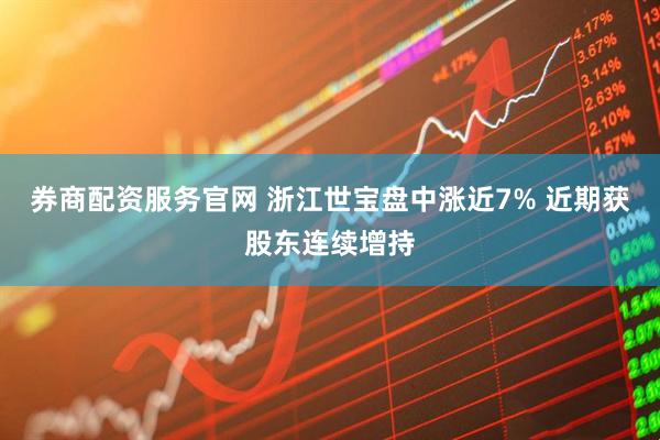 券商配资服务官网 浙江世宝盘中涨近7% 近期获股东连续增持