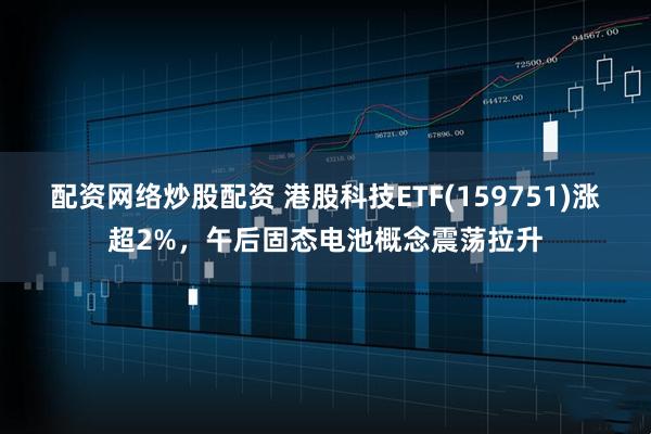 配资网络炒股配资 港股科技ETF(159751)涨超2%，午后固态电池概念震荡拉升