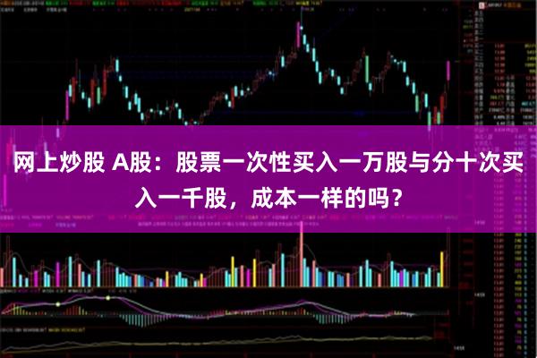 网上炒股 A股：股票一次性买入一万股与分十次买入一千股，成本一样的吗？