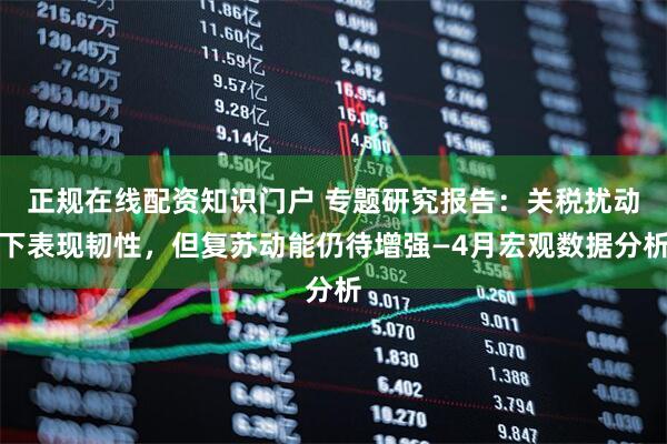 正规在线配资知识门户 专题研究报告：关税扰动下表现韧性，但复苏动能仍待增强—4月宏观数据分析