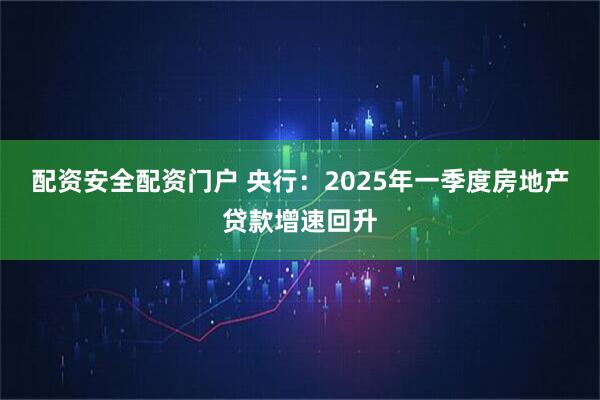 配资安全配资门户 央行：2025年一季度房地产贷款增速回升