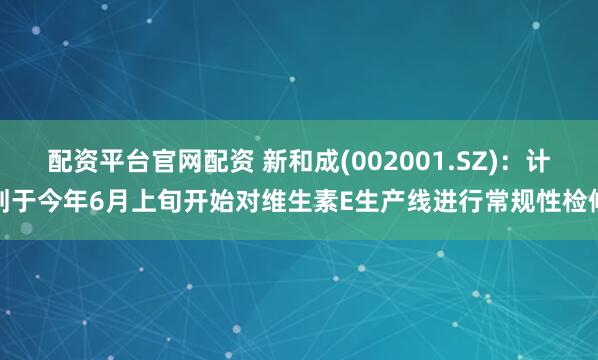 配资平台官网配资 新和成(002001.SZ)：计划于今年6月上旬开始对维生素E生产线进行常规性检修