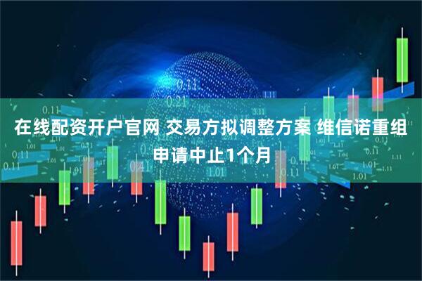 在线配资开户官网 交易方拟调整方案 维信诺重组申请中止1个月
