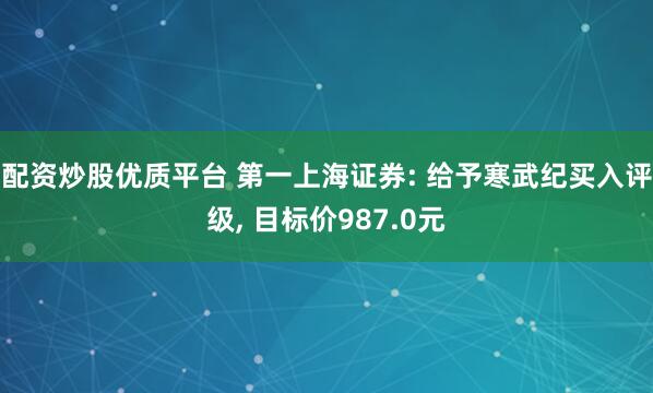 配资炒股优质平台 第一上海证券: 给予寒武纪买入评级, 目标价987.0元