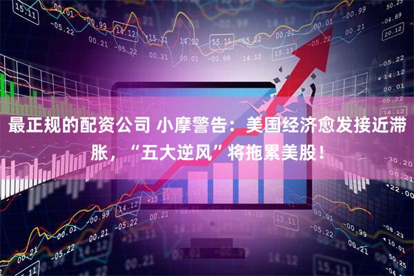 最正规的配资公司 小摩警告：美国经济愈发接近滞胀，“五大逆风”将拖累美股！
