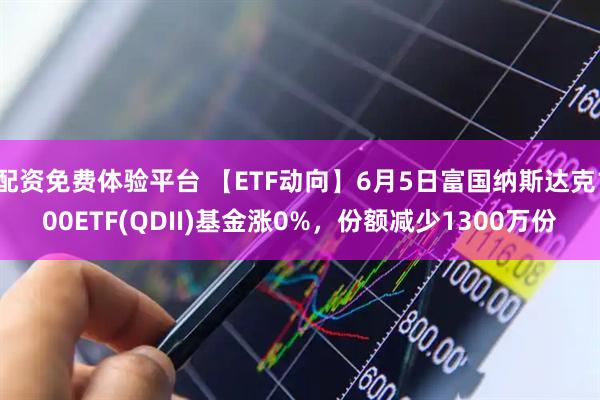 配资免费体验平台 【ETF动向】6月5日富国纳斯达克100ETF(QDII)基金涨0%，份额减少1300万份