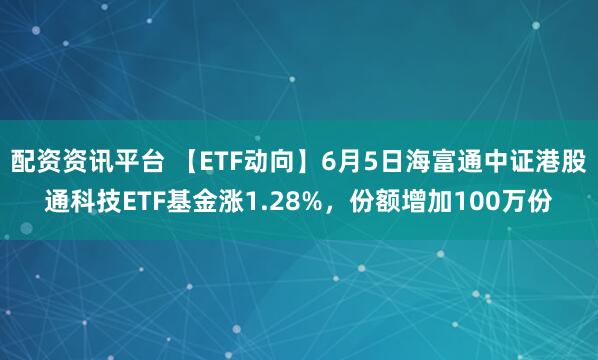 配资资讯平台 【ETF动向】6月5日海富通中证港股通科技ETF基金涨1.28%，份额增加100万份