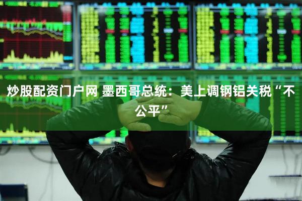 炒股配资门户网 墨西哥总统：美上调钢铝关税“不公平”