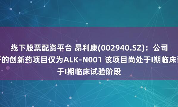 线下股票配资平台 昂利康(002940.SZ)：公司目前在研的创新药项目仅为ALK-N001 该项目尚处于I期临床试验阶段
