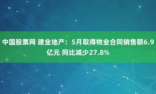 中国股票网 建业地产：5月取得物业合同销售额6.9亿元 同比减少27.8%