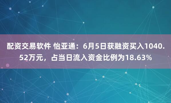 配资交易软件 怡亚通：6月5日获融资买入1040.52万元，占当日流入资金比例为18.63%