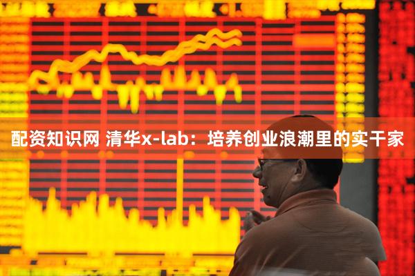 配资知识网 清华x-lab：培养创业浪潮里的实干家