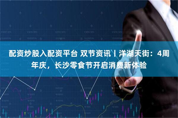 配资炒股入配资平台 双节资讯丨洋湖天街：4周年庆，长沙零食节开启消费新体验