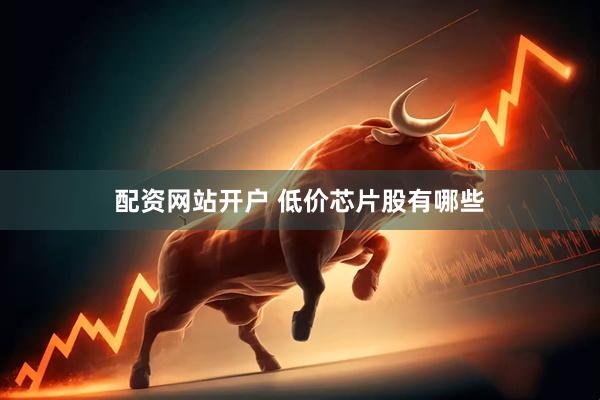 配资网站开户 低价芯片股有哪些