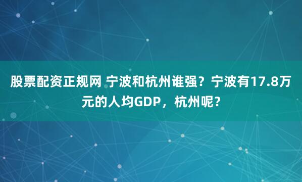 股票配资正规网 宁波和杭州谁强？宁波有17.8万元的人均GDP，杭州呢？