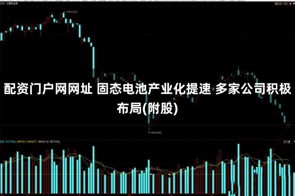 配资门户网网址 固态电池产业化提速 多家公司积极布局(附股)