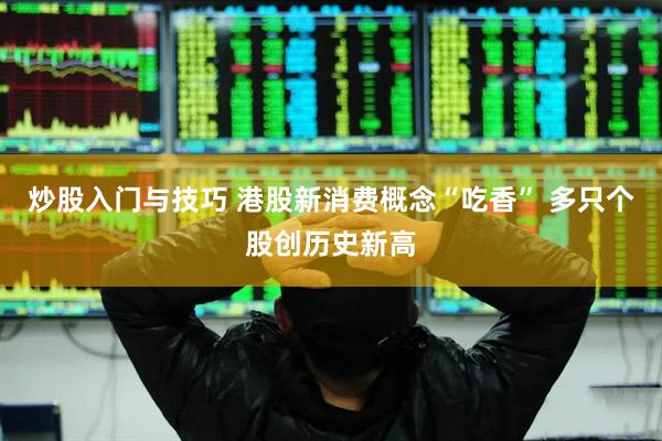 炒股入门与技巧 港股新消费概念“吃香” 多只个股创历史新高