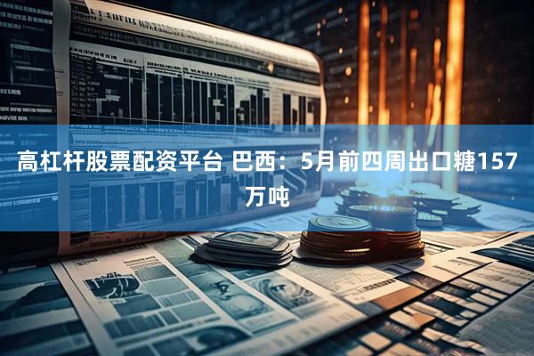 高杠杆股票配资平台 巴西：5月前四周出口糖157万吨