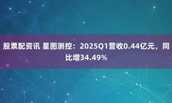 股票配资讯 星图测控：2025Q1营收0.44亿元，同比增34.49%