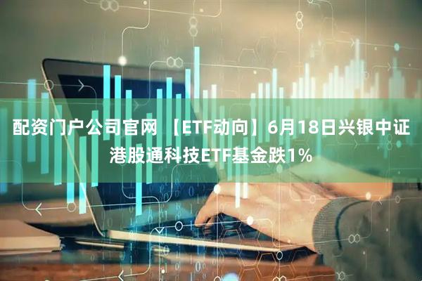 配资门户公司官网 【ETF动向】6月18日兴银中证港股通科技ETF基金跌1%