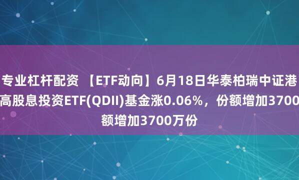 专业杠杆配资 【ETF动向】6月18日华泰柏瑞中证港股通高股息投资ETF(QDII)基金涨0.06%，份额增加3700万份