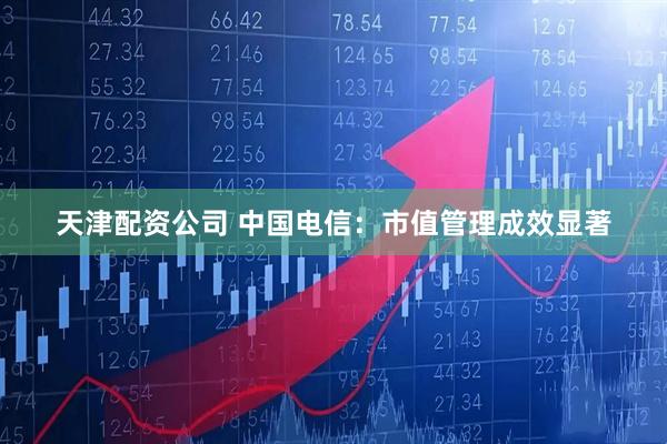 天津配资公司 中国电信：市值管理成效显著