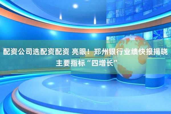 配资公司选配资配资 亮眼！郑州银行业绩快报揭晓 主要指标“四增长”