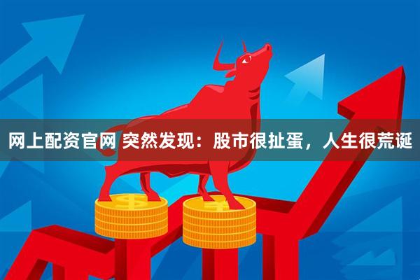 网上配资官网 突然发现：股市很扯蛋，人生很荒诞