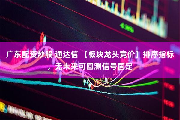 广东配资炒股 通达信 【板块龙头竞价】排序指标，无未来可回测信号固定