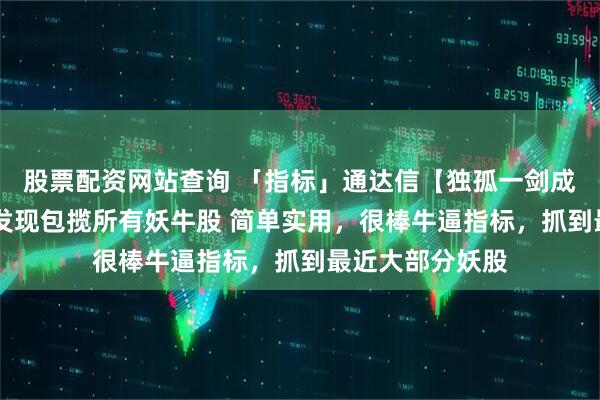 股票配资网站查询 「指标」通达信【独孤一剑成名】 第一时间发现包揽所有妖牛股 简单实用，很棒牛逼指标，抓到最近大部分妖股