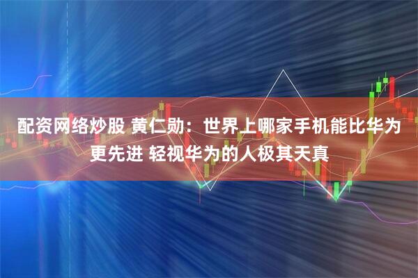 配资网络炒股 黄仁勋：世界上哪家手机能比华为更先进 轻视华为的人极其天真