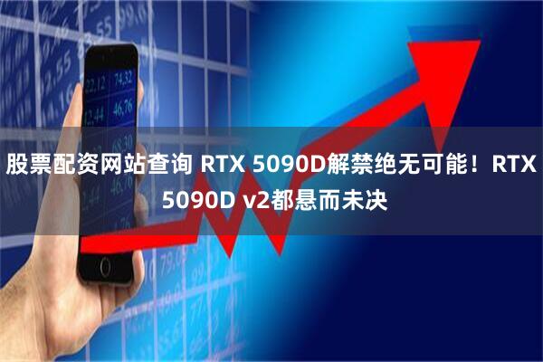 股票配资网站查询 RTX 5090D解禁绝无可能！RTX 5090D v2都悬而未决