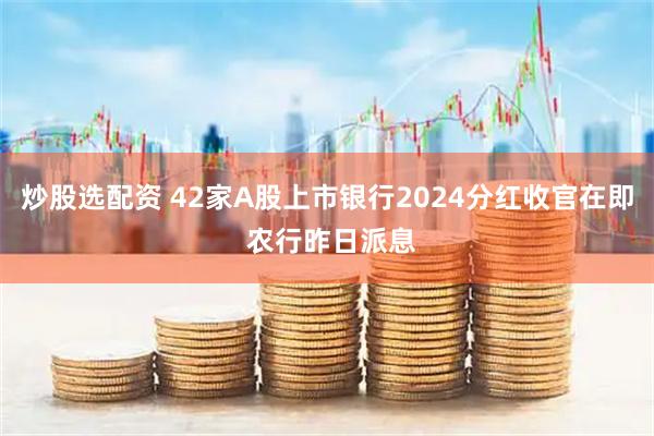 炒股选配资 42家A股上市银行2024分红收官在即 农行昨日派息