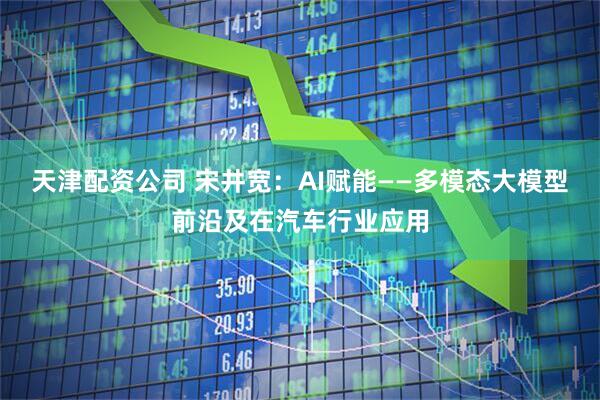 天津配资公司 宋井宽：AI赋能——多模态大模型前沿及在汽车行业应用