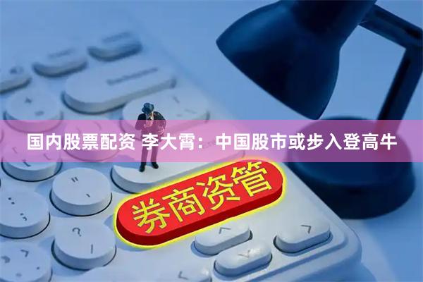 国内股票配资 李大霄：中国股市或步入登高牛