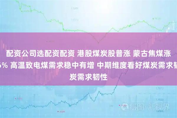 配资公司选配资配资 港股煤炭股普涨 蒙古焦煤涨超6% 高温致电煤需求稳中有增 中期维度看好煤炭需求韧性