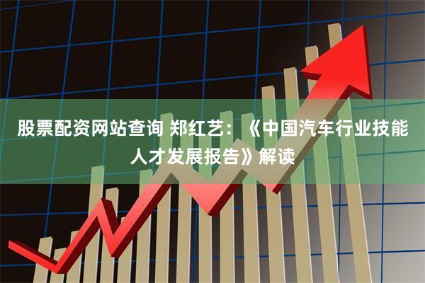 股票配资网站查询 郑红艺：《中国汽车行业技能人才发展报告》解读