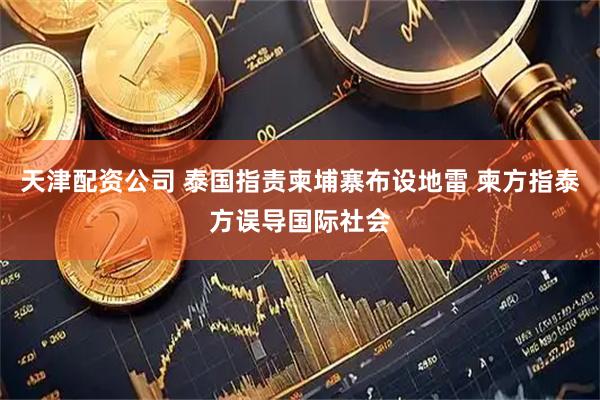 天津配资公司 泰国指责柬埔寨布设地雷 柬方指泰方误导国际社会