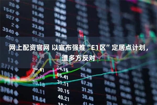 网上配资官网 以宣布强推“E1区”定居点计划，遭多方反对