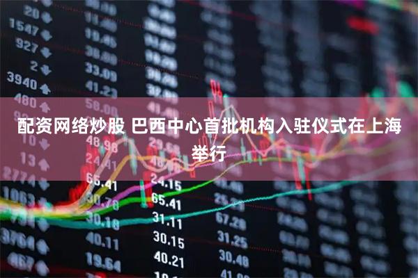 配资网络炒股 巴西中心首批机构入驻仪式在上海举行