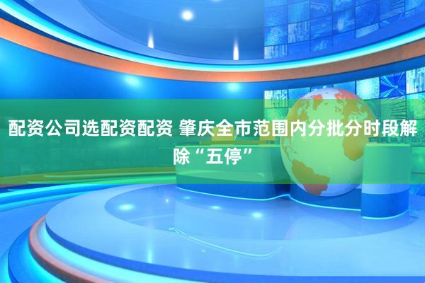 配资公司选配资配资 肇庆全市范围内分批分时段解除“五停”