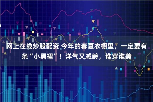 网上在线炒股配资 今年的春夏衣橱里，一定要有条“小黑裙”！洋气又减龄，谁穿谁美