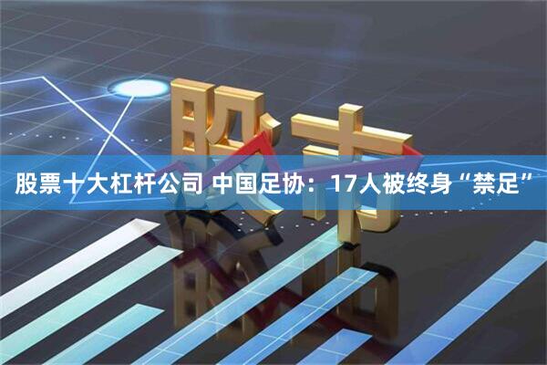 股票十大杠杆公司 中国足协：17人被终身“禁足”