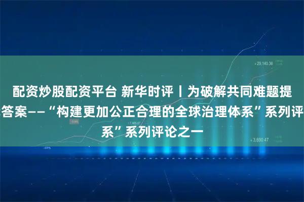 配资炒股配资平台 新华时评丨为破解共同难题提供时代答案——“构建更加公正合理的全球治理体系”系列评论之一