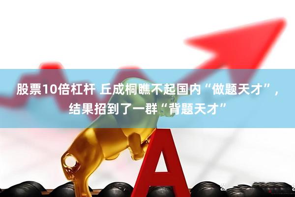 股票10倍杠杆 丘成桐瞧不起国内“做题天才”，结果招到了一群“背题天才”