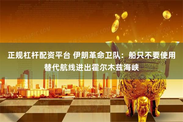 正规杠杆配资平台 伊朗革命卫队:船只不要使用替代航线进出霍尔木兹海峡