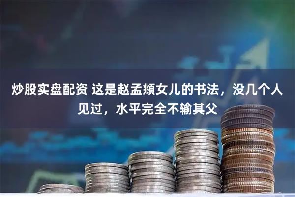 炒股实盘配资 这是赵孟頫女儿的书法，没几个人见过，水平完全不输其父